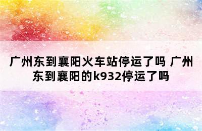 广州东到襄阳火车站停运了吗 广州东到襄阳的k932停运了吗